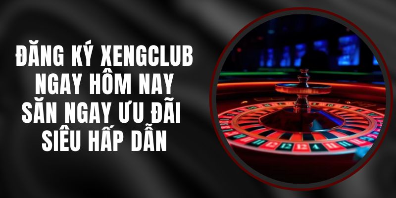 Đăng Ký Xengclub Ngay Hôm Nay – Săn Ngay Ưu Đãi Siêu Hấp Dẫn