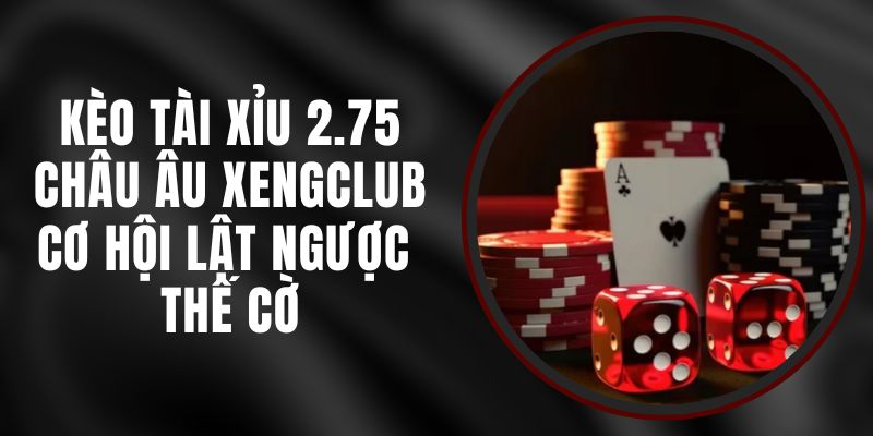 Kèo Tài Xỉu 2.75 Châu Âu Xengclub – Cơ Hội Lật Ngược Thế Cờ