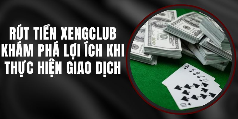 Rút Tiền Xengclub - Khám Phá Lợi Ích Khi Thực Hiện Giao Dịch