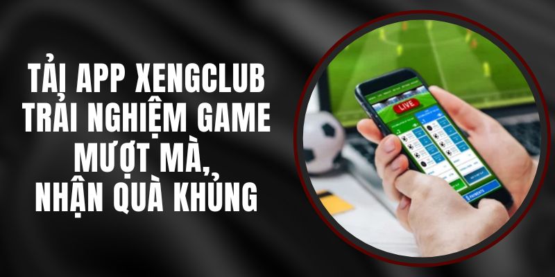 Tải App Xengclub – Trải Nghiệm Game Mượt Mà, Nhận Quà Khủng