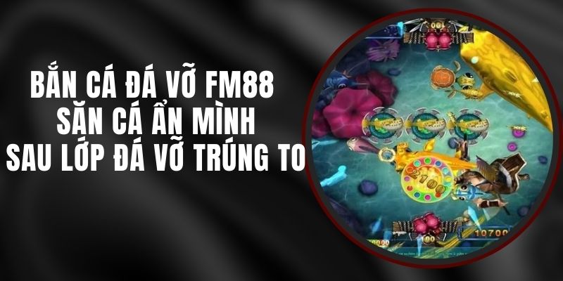 Bắn Cá Đá Vỡ FM88 - Săn Cá Ẩn Mình Sau Lớp Đá Vỡ Trúng To