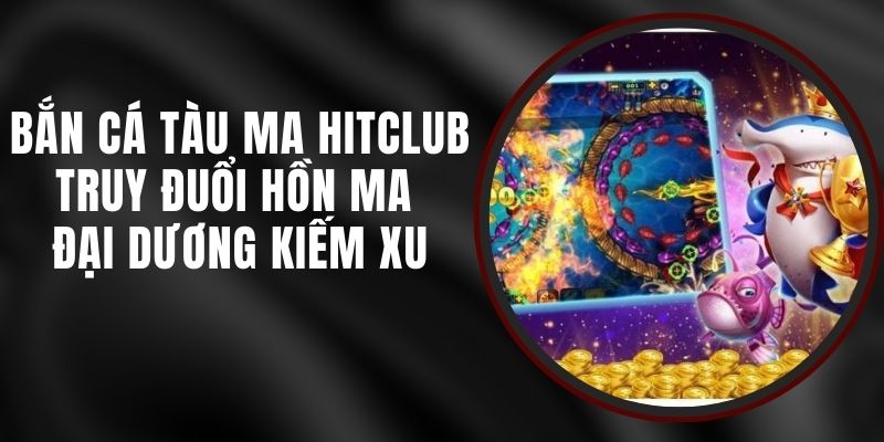 Bắn Cá Tàu Ma Hitclub - Truy Đuổi Hồn Ma Đại Dương Kiếm Xu