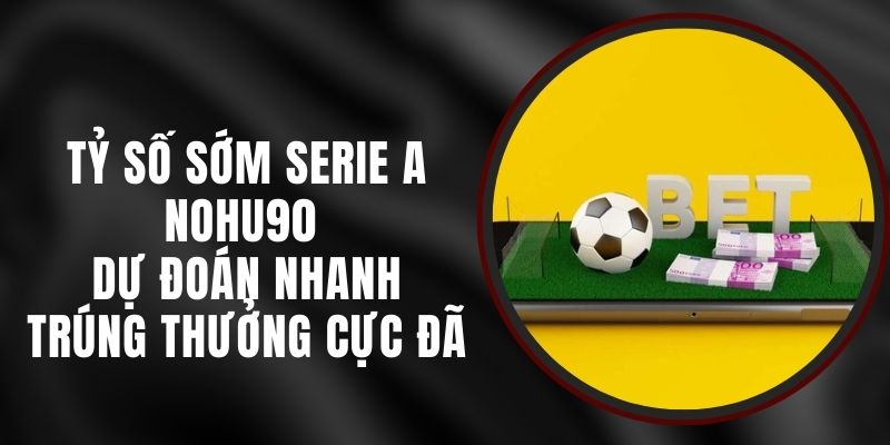 Tỷ Số Sớm Serie A Nohu90 - Dự Đoán Nhanh Trúng Thưởng Cực Đã