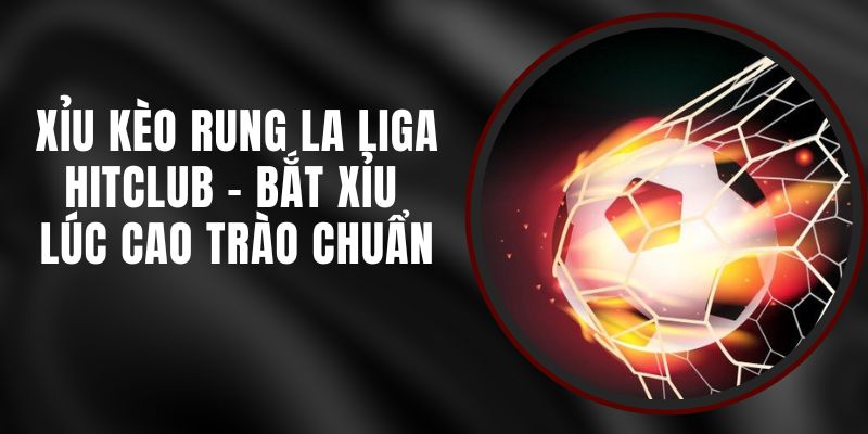 Xỉu Kèo Rung La Liga Hitclub – Bắt Xỉu Lúc Cao Trào Chuẩn